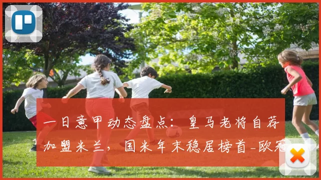 一日意甲动态盘点：皇马老将自荐加盟米兰，国米年末稳居榜首_欧冠_阿森纳_那不勒斯