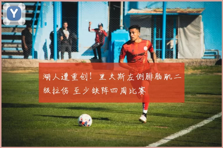 湖人遭重创！里夫斯左侧腓肠肌二级拉伤 至少缺阵四周比赛