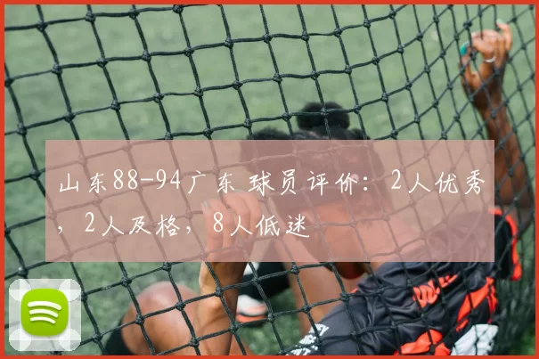 山东88-94广东 球员评价：2人优秀，2人及格，8人低迷