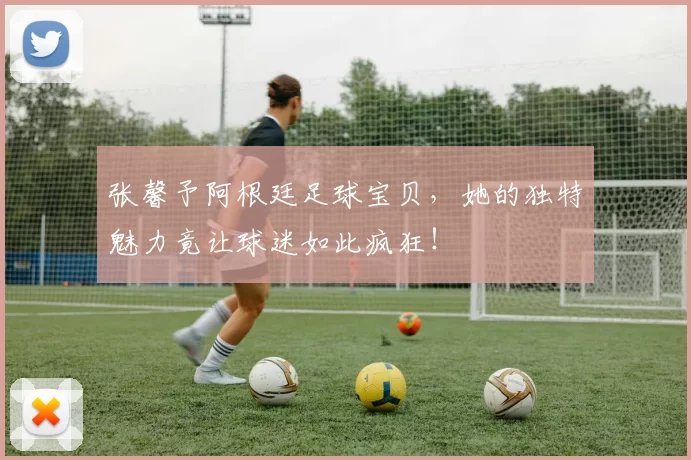张馨予阿根廷足球宝贝，她的独特魅力竟让球迷如此疯狂！
