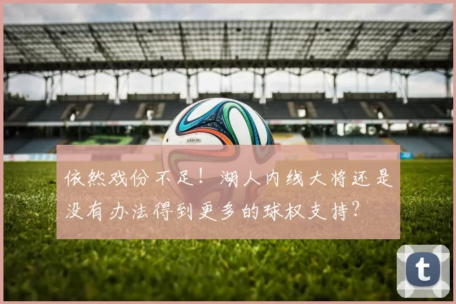 依然戏份不足！湖人内线大将还是没有办法得到更多的球权支持？