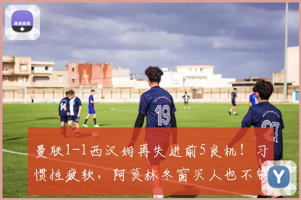 曼联1-1西汉姆再失进前5良机！习惯性疲软，阿莫林冬窗买人也不够