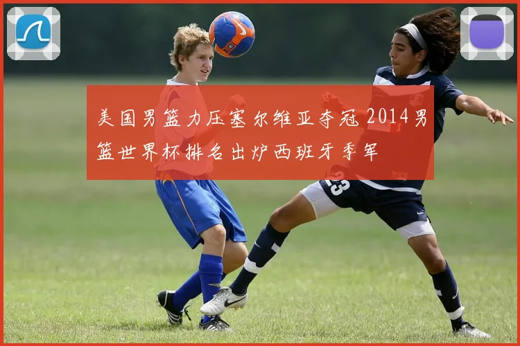 美国男篮力压塞尔维亚夺冠 2014男篮世界杯排名出炉西班牙季军
