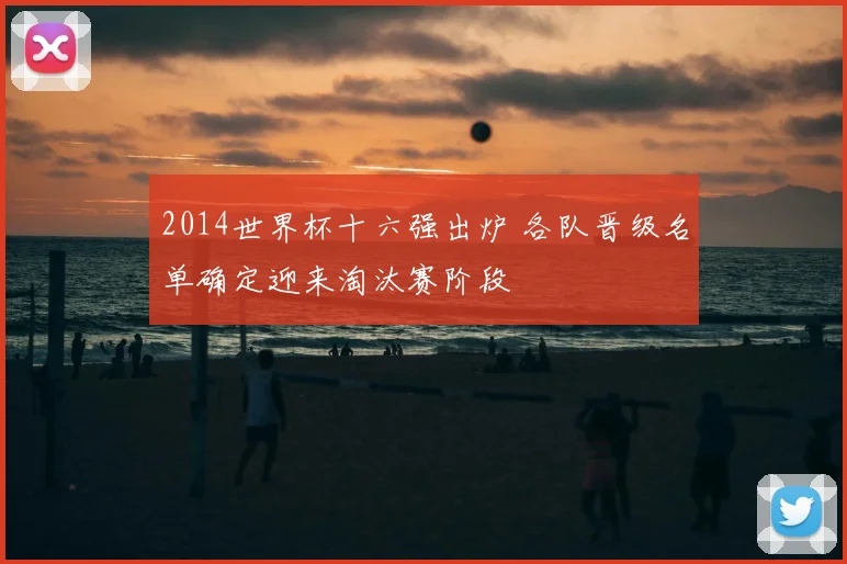 2014世界杯十六强出炉 各队晋级名单确定迎来淘汰赛阶段