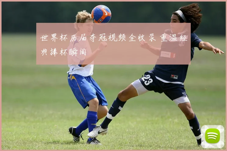 世界杯历届夺冠视频全收录 重温经典捧杯瞬间