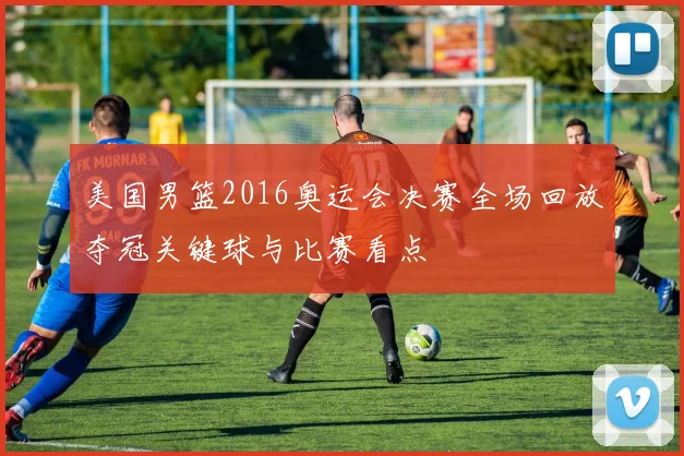 美国男篮2016奥运会决赛全场回放夺冠关键球与比赛看点