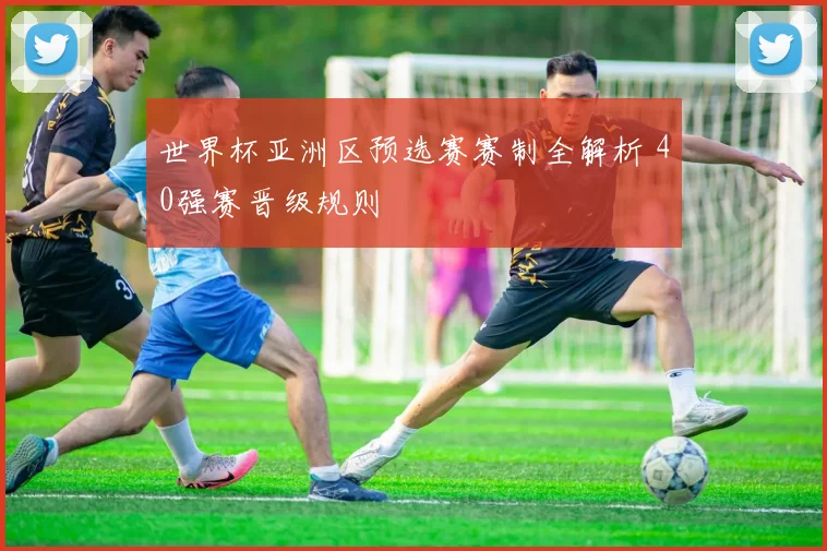 世界杯亚洲区预选赛赛制全解析 40强赛晋级规则