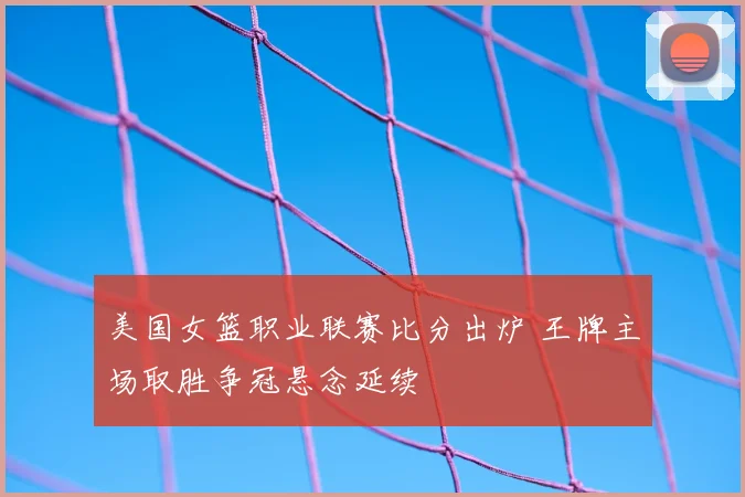 美国女篮职业联赛比分出炉 王牌主场取胜争冠悬念延续