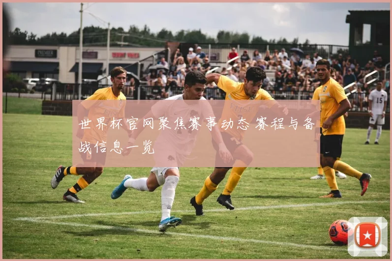 世界杯官网聚焦赛事动态 赛程与备战信息一览
