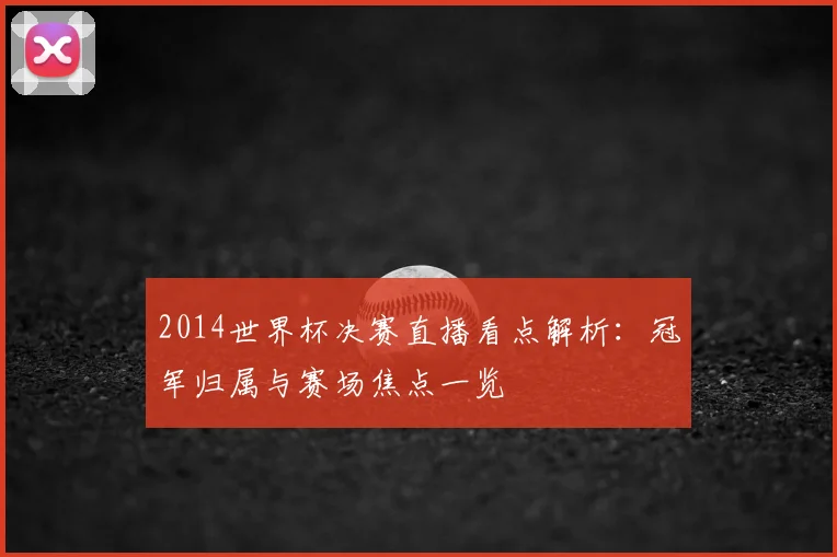 2014世界杯决赛直播看点解析：冠军归属与赛场焦点一览