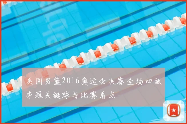美国男篮2016奥运会决赛全场回放夺冠关键球与比赛看点