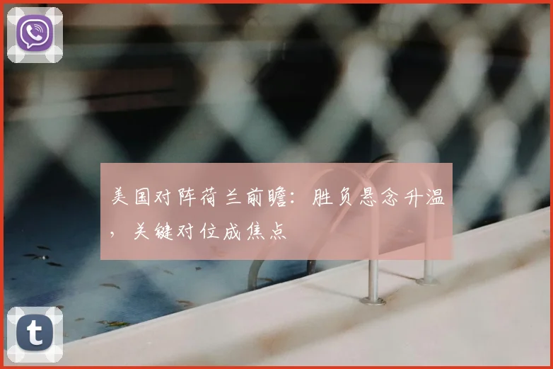 美国对阵荷兰前瞻：胜负悬念升温，关键对位成焦点