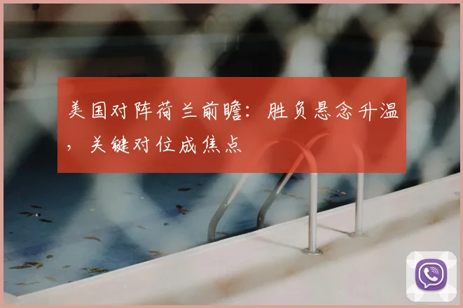 美国对阵荷兰前瞻：胜负悬念升温，关键对位成焦点
