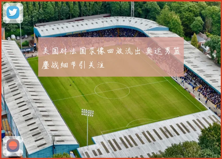 美国对法国录像回放流出 奥运男篮鏖战细节引关注