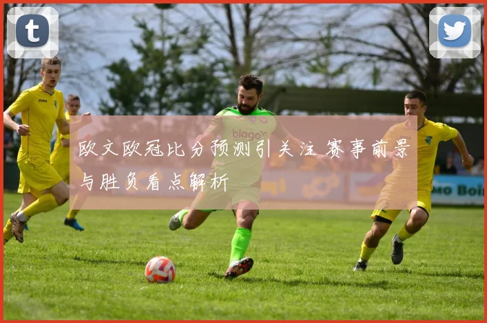 欧文欧冠比分预测引关注 赛事前景与胜负看点解析