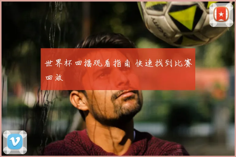 世界杯回播观看指南 快速找到比赛回放