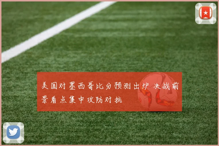 美国对墨西哥比分预测出炉 决战前景看点集中攻防对抗