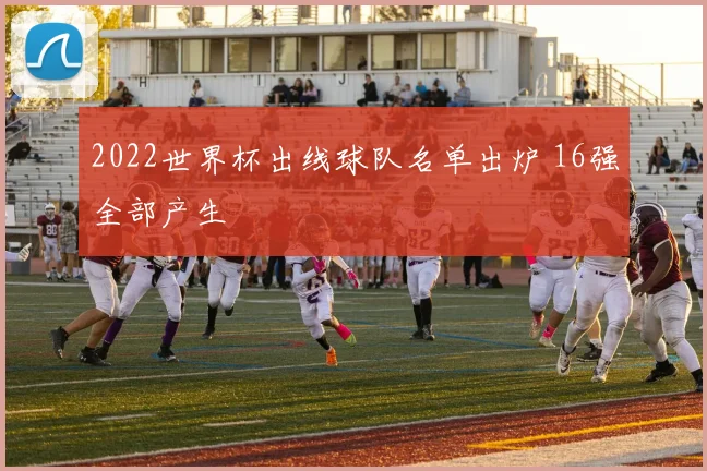 2022世界杯出线球队名单出炉 16强全部产生