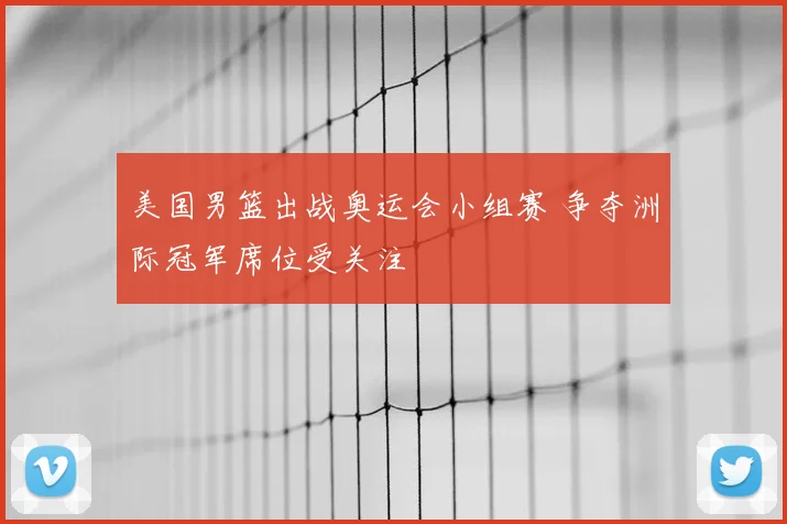 美国男篮出战奥运会小组赛 争夺洲际冠军席位受关注