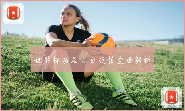 世界杯历届比分走势全面解析