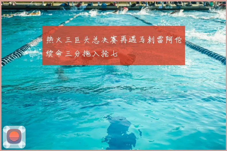 热火三巨头总决赛再遇马刺雷阿伦续命三分拖入抢七