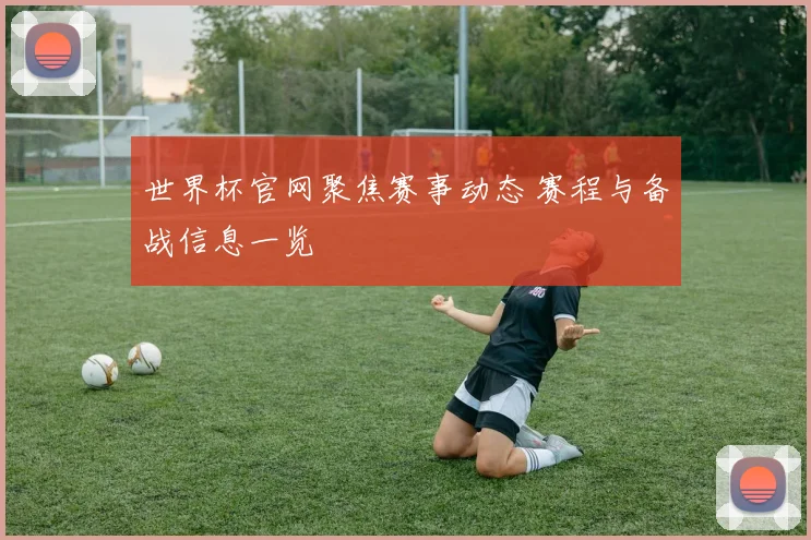 世界杯官网聚焦赛事动态 赛程与备战信息一览