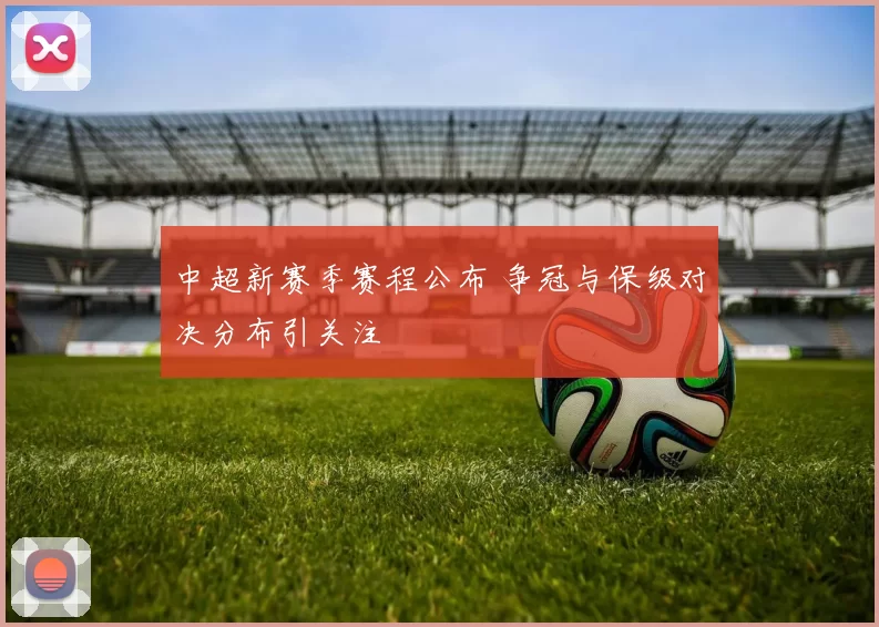 中超新赛季赛程公布 争冠与保级对决分布引关注